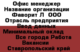 Офис-менеджер › Название организации ­ Фаворит-Л, ООО › Отрасль предприятия ­ Ввод данных › Минимальный оклад ­ 40 000 - Все города Работа » Вакансии   . Ставропольский край,Лермонтов г.